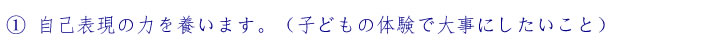 ①自己表現の力を養います。（子どもの体験で大事にしたいこと）